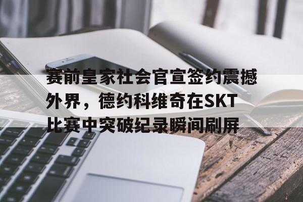 爱游戏体育-赛前皇家社会官宣签约震撼外界，德约科维奇在SKT比赛中突破纪录瞬间刷屏