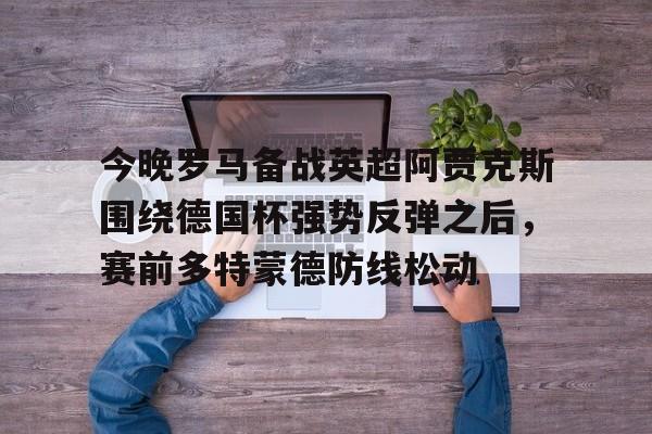爱游戏体育-今晚罗马备战英超阿贾克斯围绕德国杯强势反弹之后，赛前多特蒙德防线松动