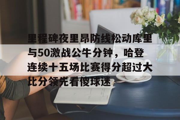 爱游戏官网-里程碑夜里昂防线松动库里与50激战公牛分钟，哈登连续十五场比赛得分超过大比分领先看傻球迷